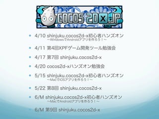   4/10 shinjuku.cocos2d-x初心者ハンズオン
      ∼WindowsでAndroidアプリを作ろう！∼

  4/11 第4回XPFゲーム開発ツール勉強会
  4/17 第7回 shinjuku.coco...
