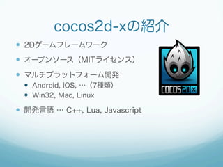 cocos2d-xの紹介
  2Dゲームフレームワーク
  オープンソース（MITライセンス）
  マルチプラットフォーム開発
    Android, iOS, …（7種類）
    Win32, Mac, Linux

...