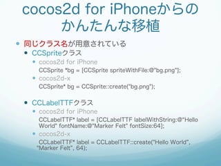 cocos2d for iPhoneからの
      かんたんな移植
  同じクラス名が用意されている
   CCSpriteクラス
     cocos2d for iPhone
     CCSprite *bg = [CCS...