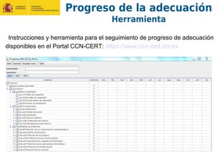 Instrucciones y herramienta para el seguimiento de progreso de adecuación
disponibles en el Portal CCN-CERT: https://www.ccn-cert.cni.es
Progreso de la adecuación
Herramienta
 