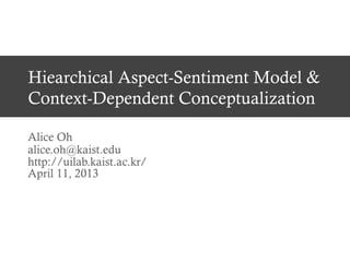 Hiearchical Aspect-Sentiment Model &
Context-Dependent Conceptualization
Alice Oh
alice.oh@kaist.edu
http://uilab.kaist.ac.kr/
April 11, 2013
 