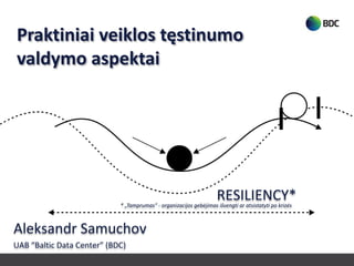 * „Tamprumas“ - organizacijos gebėjimas išvengti ar atsistatyti po krizės
Praktiniai veiklos tęstinumo
valdymo aspektai
RESILIENCY*
Aleksandr Samuchov
UAB “Baltic Data Center” (BDC)
 