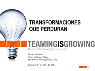 TRANSFORMACIONES
QUE PERDURAN



Efraim Martínez
Chief Strategy Ofﬁcer
Efraim@teamingisgrowing.com

Logroño, 11 de abril de 2013
                               1
 