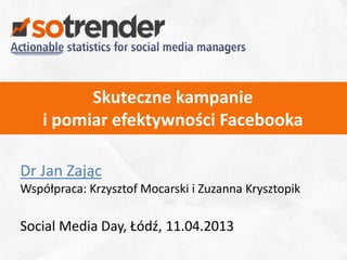 Skuteczne kampanie
    i pomiar efektywności Facebooka

Dr Jan Zając
Współpraca: Krzysztof Mocarski i Zuzanna Krysztopik

Social Media Day, Łódź, 11.04.2013
                                                      1
 