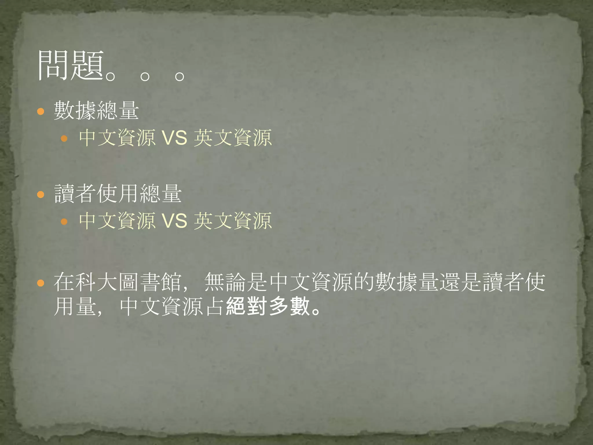 問題。。。
 數據總量
  中文資源 VS 英文資源


 讀者使用總量
  中文資源 VS 英文資源


 在科大圖書館，無論是中文資源的數據量還是讀者使
 用量，中文資源占絕對多數。
 