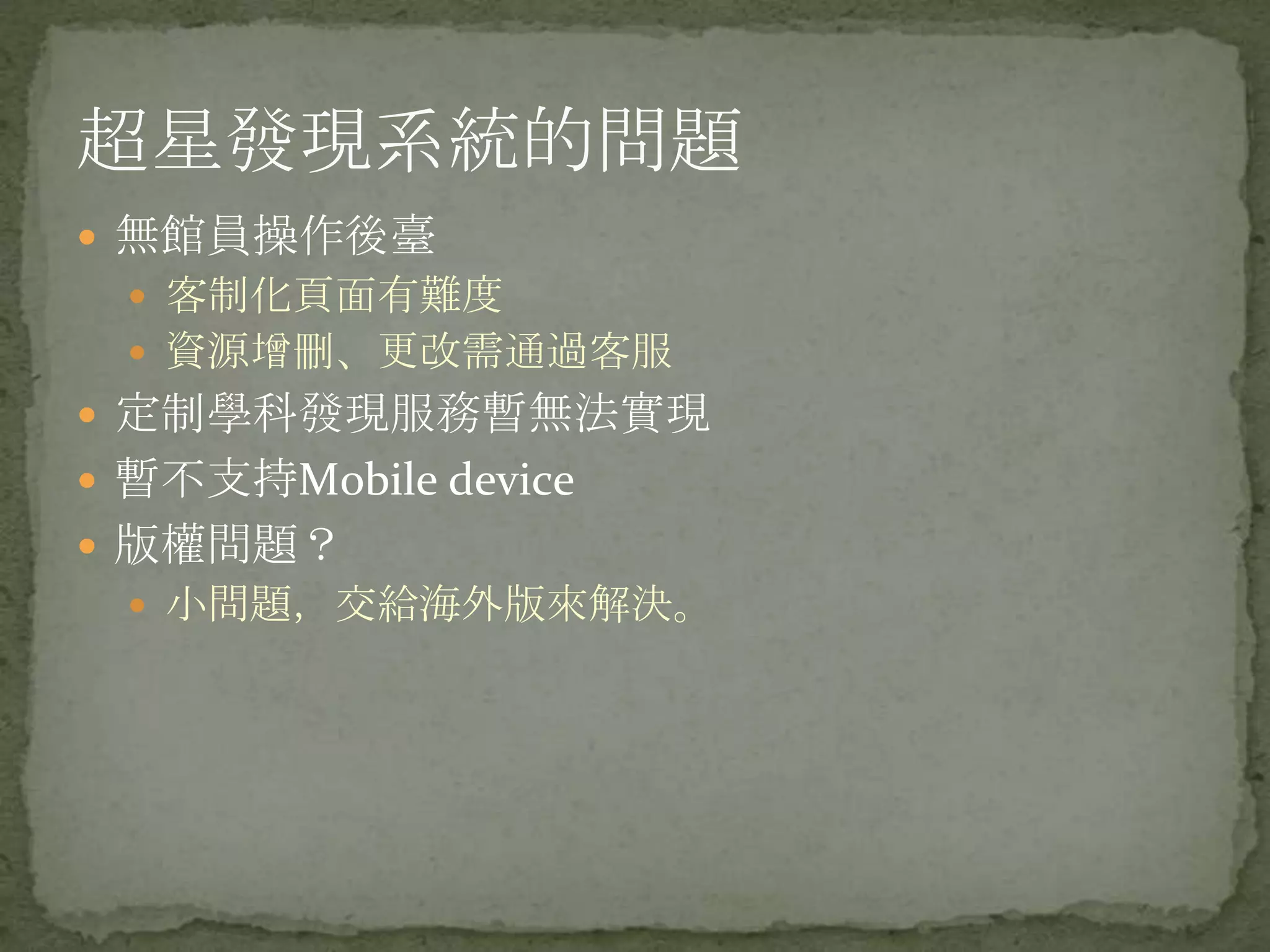 超星發現系統的問題
 無館員操作後臺
  客制化頁面有難度
  資源增刪、更改需通過客服
 定制學科發現服務暫無法實現
 暫不支持Mobile device
 版權問題？
  小問題，交給海外版來解決。
 