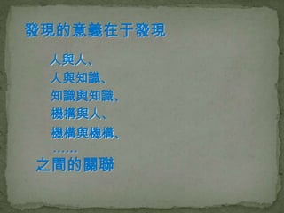發現的意義在于發現
 人與人、
 人與知識、
 知識與知識、
 機構與人、
 機構與機構、
 ……
之間的關聯
 