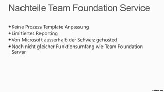 Nachteile Team Foundation Service
Keine Prozess Template Anpassung
Limitiertes Reporting
Von Microsoft ausserhalb der Schweiz gehosted
Noch nicht gleicher Funktionsumfang wie Team Foundation
Server




                                                          © Zühlke 2013
 
