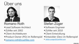 Über uns



Romano Roth                         Stefan Züger
Lead Software Architect             Software Engineer
Zühlke seit 2002                    Zühlke seit 2010
Client-Architekturen                Client-Entwicklung
Product Owner (PO) im Rollenspiel   Entwickler (Dev) im Rollenspiel
romano.roth (at) zuehlke.com        stefan.zueger (at) zuehlke.com
                                                              © Zühlke 2013
 