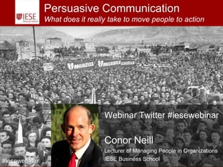 Persuasive Communication
                   What does it really take to move people to action




                                                   Webinar Twitter #iesewebinar

                                                   Conor Neill
                                                   Lecturer of Managing People in Organizations
    IESE Business School - University of Navarra
#iesewebinar                                       IESE Business School
 