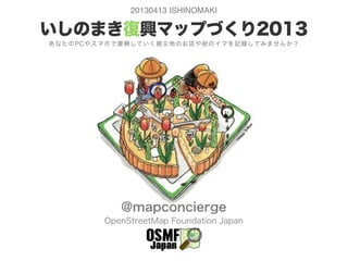 いしのまき復興マップづくり2013
あなたのPCやスマホで復興していく被災地のお店や街のイマを記録してみませんか？
@mapconcierge
OpenStreetMap Foundation Japan
20130413 ISHINOMAKI
 