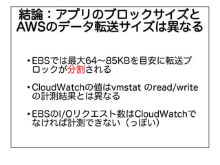 YՓץΥ֥å
AWSΥǩ`ܞͥϮʤ


    EBSǤ64?85KBĿܞͥ
    åָ

    CloudWatch΂vmstat read/write
    ӋyȤϮʤ

    EBSI/OꥯCloudWatch
    ʤӋyǤʤäݤ
 