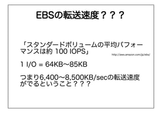 EBSܞٶȣ


`ɥܥ`ƽѥե`
ޥ󥹤ϼs 100 IOPS     http://aws.amazon.com/jp/ebs/



1 I/O = 64KB?85KB

Ĥޤ6,400?8,500KB/secܞٶ
ǤȤȣ
 