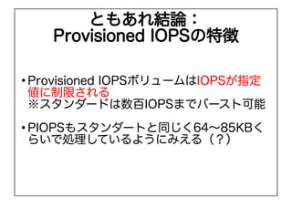 Ȥ⤢ۣ
       Provisioned IOPS؏


    Provisioned IOPSܥ`IOPSָ
    ޤ
    `ɤIOPSޤǥЩ`ȿ

    PIOPS⥹`Ȥͬ64?85KB
    餤ǄIƤ褦ˤߤ루
 