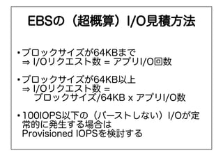 EBSΣ㣩I/OҊe


    ֥å64KBޤ
    ? I/Oꥯ = ץI/O

    ֥å64KB
    ? I/Oꥯ =
     ֥å/64KB x ץI/O

    100IOPS¤ΣЩ`ȤʤI/O
    Ĥ˰kϤ
    Provisioned IOPSӑ
 