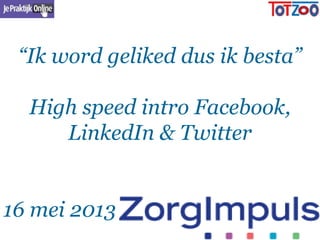 “Ik word geliked dus ik besta”
High speed intro Facebook,
LinkedIn & Twitter
16 mei 2013
 