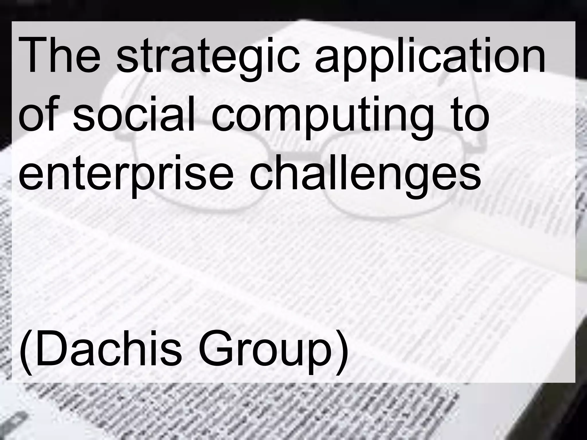 The strategic application
of social computing to
enterprise challenges
(Dachis Group)
 