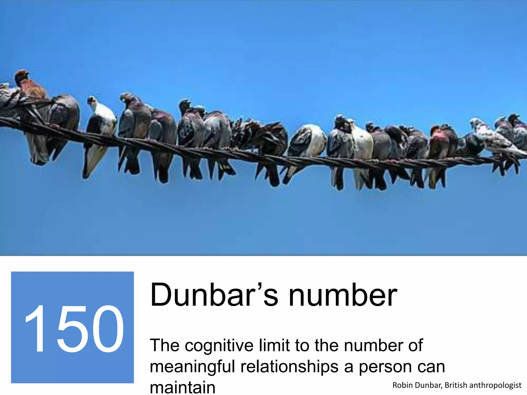 150
Dunbar’s number
The cognitive limit to the number of
meaningful relationships a person can
maintain Robin Dunbar, British anthropologist
 