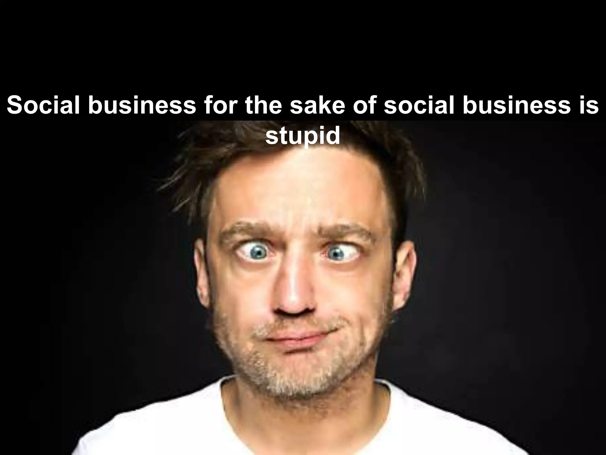 Social business for the sake of social business is
stupid
 