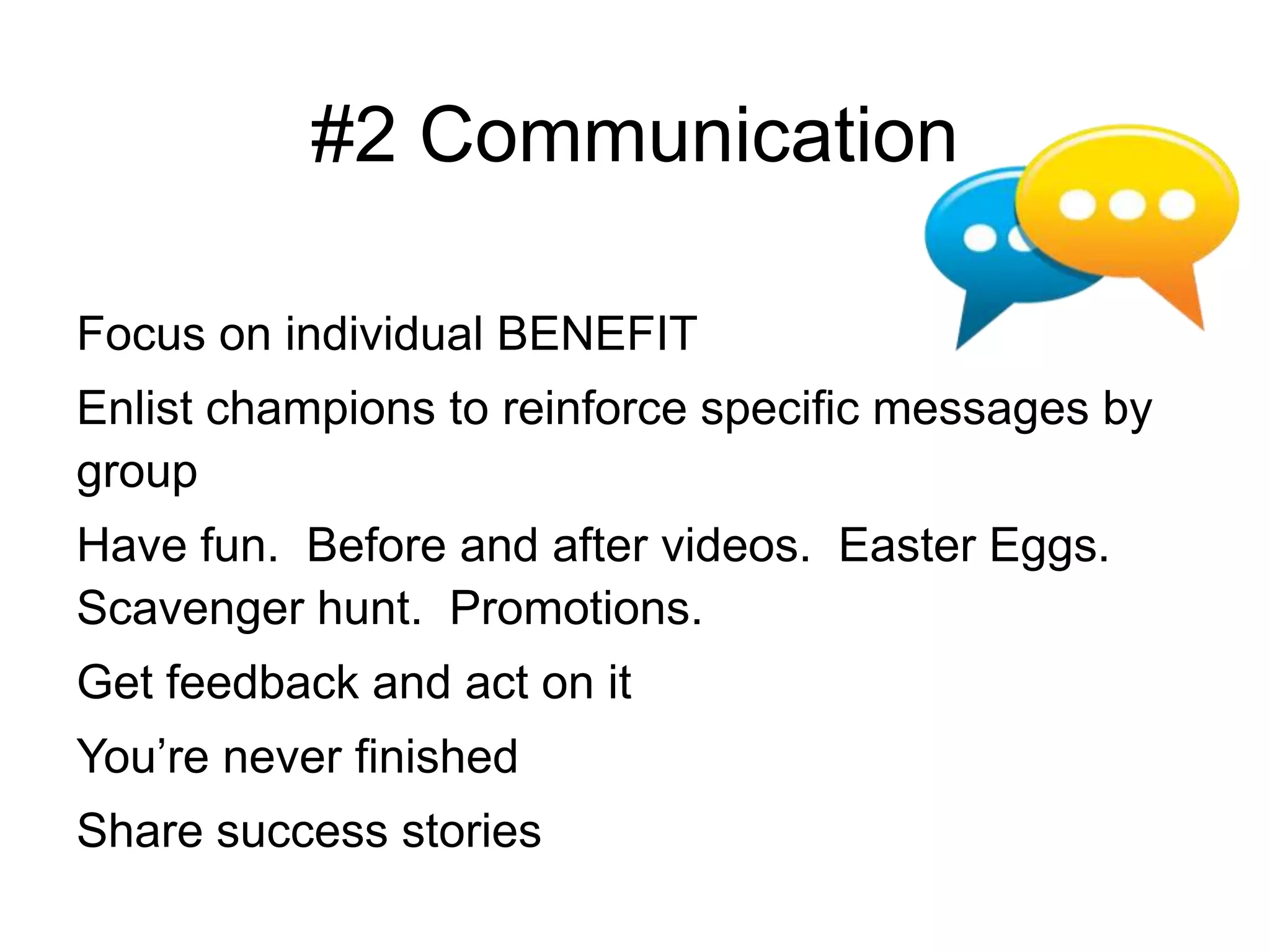 #2 Communication
Focus on individual BENEFIT
Enlist champions to reinforce specific messages by
group
Have fun. Before and after videos. Easter Eggs.
Scavenger hunt. Promotions.
Get feedback and act on it
You’re never finished
Share success stories
 