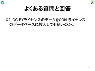 よくある質問と回答
Q2. CC BYライセンスのデータをODbLライセンス
 のデータベースに投入しても良いのか。




                               35
 