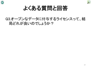よくある質問と回答
Q3.オープンなデータに付与するライセンスって、結
 局どれが良いのでしょうか？




                        37
 