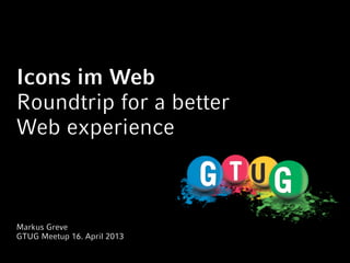 Icons im Web
Roundtrip for a better
Web experience



Markus Greve
GTUG Meetup 16. April 2013
 