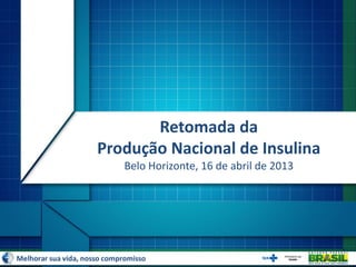 Retomada da
Produção Nacional de Insulina
Belo Horizonte, 16 de abril de 2013
 