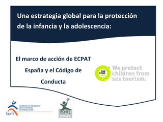 Una estrategia global para la protección
de la infancia y la adolescencia:

El marco de acción de ECPAT
España y el Código de
Conducta

 