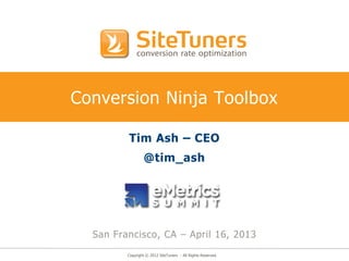 Copyright © 2012 SiteTuners - All Rights Reserved.
Conversion Ninja Toolbox
Tim Ash – CEO
@tim_ash
San Francisco, CA – April 16, 2013
 