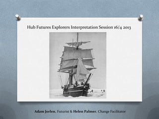 Hub Futures Explorers Interpretation Session 16/4 2013




   Adam Jorlen, Futurist & Helen Palmer, Change Facilitator
 