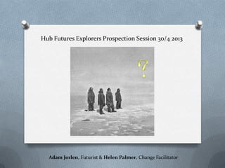 Hub Futures Explorers Prospection Session 30/4 2013
Adam Jorlen, Futurist & Helen Palmer, Change Facilitator
 
