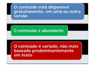 O conteúdo está disponível
gratuitamente, em uma ou outra
versão


O conteúdo é abundante


O conteúdo é variado, não mais
baseado predominantemente
em texto
 