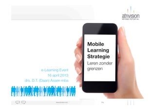 Mobile
                                        Learning
                                        Strategie
                                        Leren zonder !
           e-Learning Event
            grenzen
              16 april 2013
drs. D.T. (Daan) Assen mba




                   www.atrivision.com          Dia
 