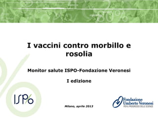 I vaccini contro morbillo e
rosolia
Monitor salute ISPO-Fondazione Veronesi
I edizione
Milano, aprile 2013
 