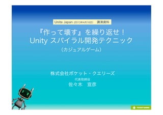 『作って壊す』を繰り返せ！
Unity スパイラル開発テクニック
（カジュアルゲーム）
株式会社ポケット・クエリーズ
代表取締役
佐々木 宣彦
Unite Japan (2013年4月16日） 講演資料
 