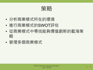 /49
策略
• 分析商業模式所在的環境
• 進行商業模式的SWOT評估
• 從商業模式中尋找能夠價值創新的藍海策
略
• 管理多個商業模式
34
獲利世代Business Model Generation
主講人 萬同軒
 