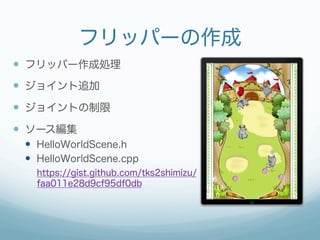 フリッパーの作成
—  フリッパー作成処理
—  ジョイント追加
—  ジョイントの制限
—  ソース編集
 —  HelloWorldScene.h
 —  HelloWorldScene.cpp
   https://gist.github.com/tks2shimizu/
   faa011e28d9cf95df0db
 