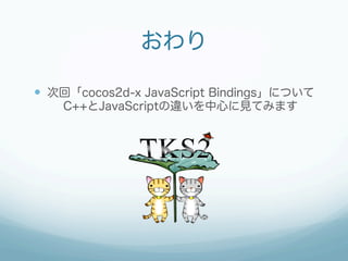 おわり

—  次回「cocos2d-x JavaScript Bindings」について
    C++とJavaScriptの違いを中心に見てみます
 
