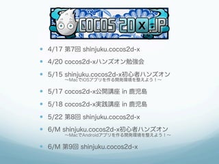 —  4/17 第7回 shinjuku.cocos2d-x
—  4/20 cocos2d-xハンズオン勉強会
—  5/15 shinjuku.cocos2d-x初心者ハンズオン
      ∼MacでiOSアプリを作る開発環境を整えよう！∼

—  5/17 cocos2d-x公開講座 in 鹿児島
—  5/18 cocos2d-x実践講座 in 鹿児島
—  5/22 第8回 shinjuku.cocos2d-x
—  6/M shinjuku.cocos2d-x初心者ハンズオン
      ∼MacでAndroidアプリを作る開発環境を整えよう！∼

—  6/M 第9回 shinjuku.cocos2d-x
 