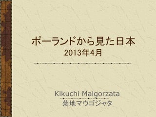 ポーランドから見た日本
2013年4月
Kikuchi Malgorzata
菊地マウゴジャタ
 