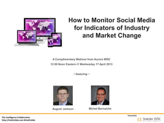 How to Monitor Social Media
                                                    for Indicators of Industry
                                                       and Market Change


                                       A Complimentary Webinar from Aurora WDC
                                      12:00 Noon Eastern /// Wednesday 17 April 2013


                                                      ~ featuring ~




                                       August Jackson             Michel Bernaiche

                                                                                       Powered by
The Intelligence Collaborative
http://IntelCollab.com #IntelCollab
 