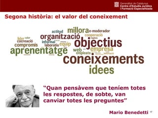Segona història: el valor del coneixement




            “Quan pensàvem que teníem totes
            les respostes, de sobte, van
            canviar totes les preguntes”

                                  Mario Benedetti   17
 