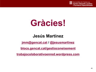Gràcies!
         Jesús Martínez
   jmm@gencat.cat / @jesusmartinez
  blocs.gencat.cat/gestioconeixement
trabajocolaborativoenred.wordpress.com



                                         46
 