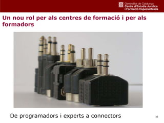 Un nou rol per als centres de formació i per als
formadors




  De programadors i experts a connectors           33
 