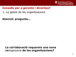 Consells per a gerents i directius?
1. La gestió de les organitzacions

Atenció: pregunta...




  La col·laboració requereix una nova
  reenginyeria de les organitzacions?
                                        37
 