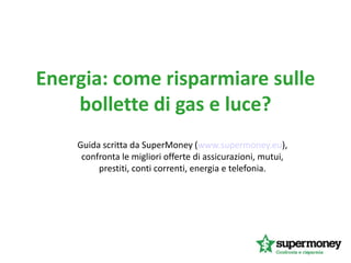 Energia: come risparmiare sulle
    bollette di gas e luce?
    Guida scritta da SuperMoney (www.supermoney.eu),
     confronta le migliori offerte di assicurazioni, mutui,
         prestiti, conti correnti, energia e telefonia.
 