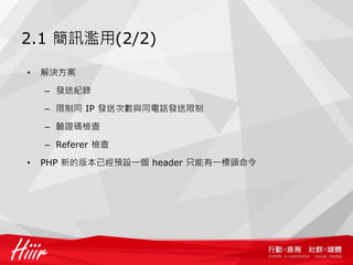 2.1 簡訊濫用(2/2)
• 解決方案
– 發送紀錄
– 限制同 IP 發送次數與同電話發送限制
– 驗證碼檢查
– Referer 檢查
• PHP 新的版本已經預設一個 header 只能有一標頭命令
 
