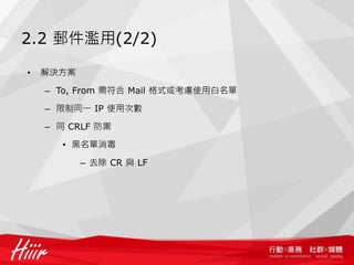 2.2 郵件濫用(2/2)
• 解決方案
– To, From 需符合 Mail 格式或考慮使用白名單
– 限制同一 IP 使用次數
– 同 CRLF 防禦
• 黑名單消毒
– 去除 CR 與 LF
 