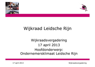 Wijkraadsvergadering
17 april 2013
Hoofdonderwerp:
Ondernemersklimaat Leidsche Rijn
Wijkraad Leidsche Rijn
17 april 2013 Wijkraadsvergadering
 